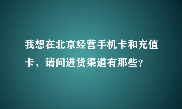 我想在北京经营手机卡和充值卡，请问进货渠道有那些？
