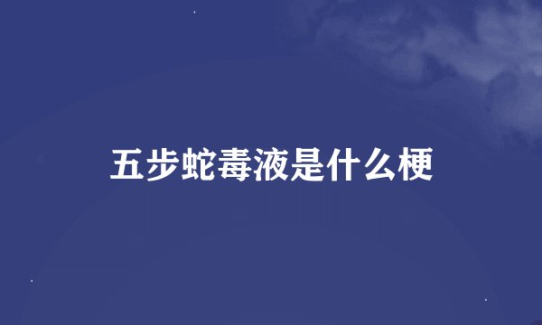 五步蛇毒液是什么梗