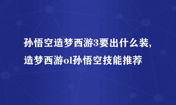 孙悟空造梦西游3要出什么装,造梦西游ol孙悟空技能推荐
