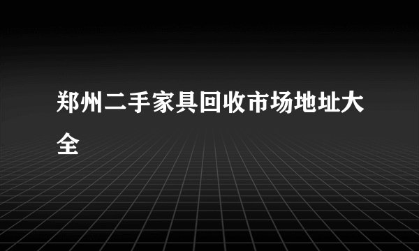 郑州二手家具回收市场地址大全