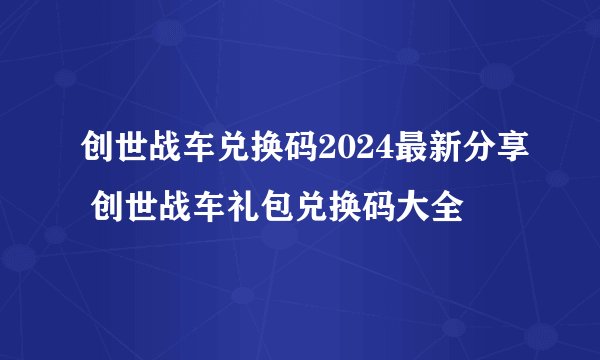 创世战车兑换码2024最新分享 创世战车礼包兑换码大全