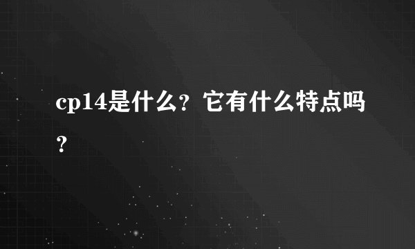 cp14是什么？它有什么特点吗？