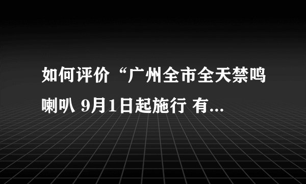 如何评价“广州全市全天禁鸣喇叭 9月1日起施行 有效期五年”？