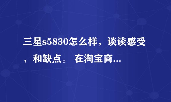 三星s5830怎么样,谈谈感受,和缺点。 在淘宝商城买好还是在苏宁买好!帮下忙! 两点都要答!!!!!