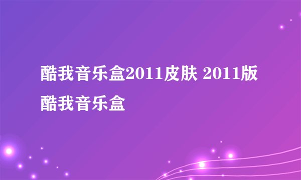 酷我音乐盒2011皮肤 2011版酷我音乐盒