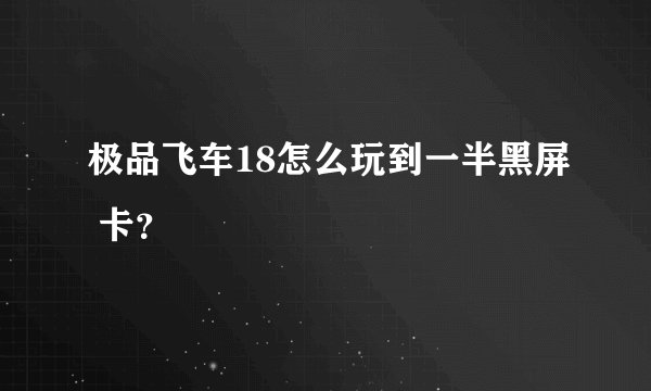 极品飞车18怎么玩到一半黑屏 卡？