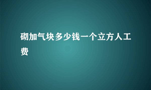砌加气块多少钱一个立方人工费