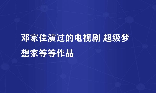 邓家佳演过的电视剧 超级梦想家等等作品
