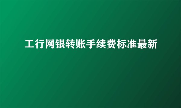 工行网银转账手续费标准最新