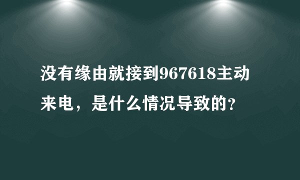 没有缘由就接到967618主动来电，是什么情况导致的？