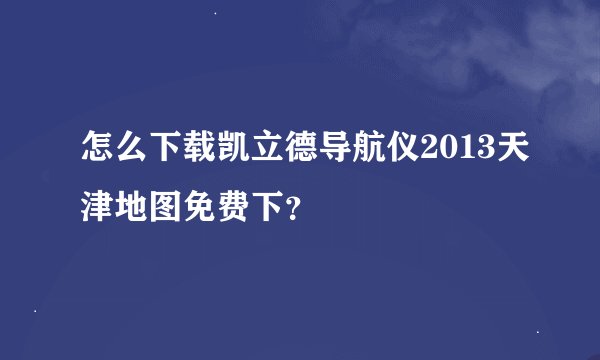 怎么下载凯立德导航仪2013天津地图免费下？