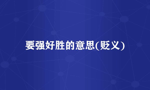 要强好胜的意思(贬义)