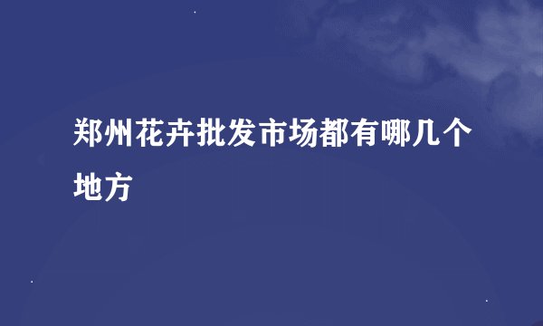 郑州花卉批发市场都有哪几个地方