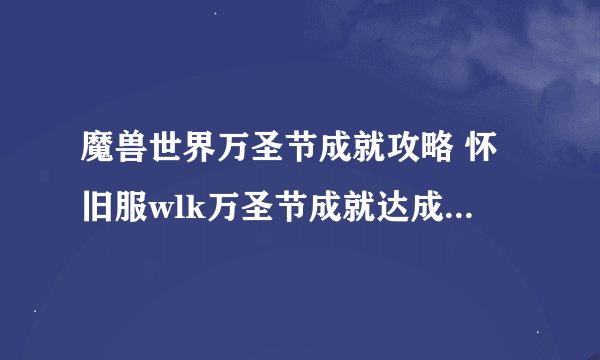 魔兽世界万圣节成就攻略 怀旧服wlk万圣节成就达成流程一览