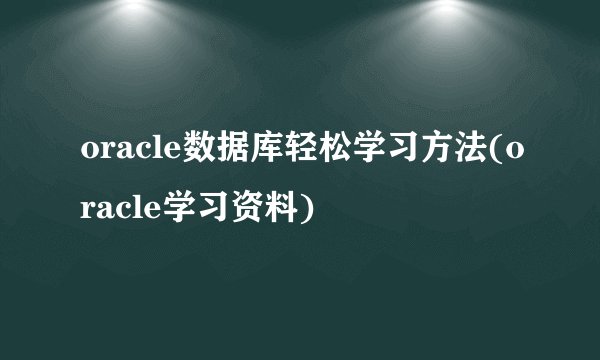 oracle数据库轻松学习方法(oracle学习资料)