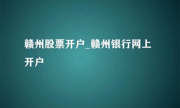 赣州股票开户_赣州银行网上开户