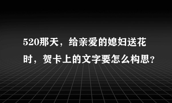 520那天，给亲爱的媳妇送花时，贺卡上的文字要怎么构思？