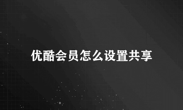 优酷会员怎么设置共享