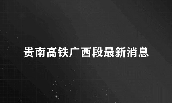 贵南高铁广西段最新消息