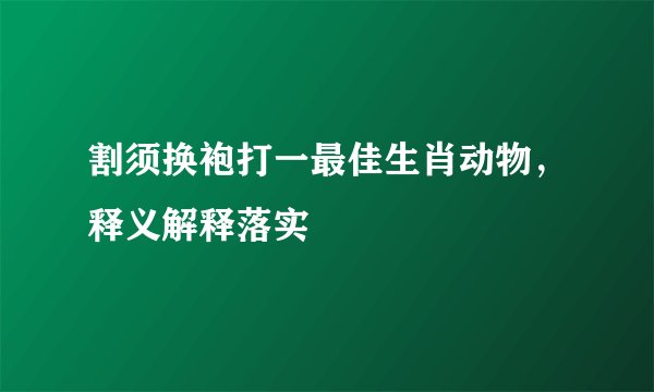 割须换袍打一最佳生肖动物，释义解释落实