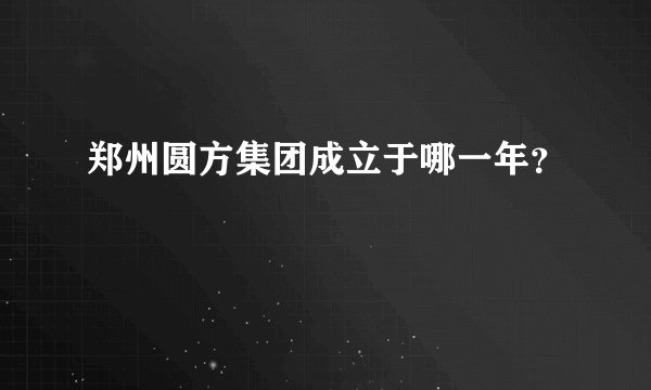 郑州圆方集团成立于哪一年？
