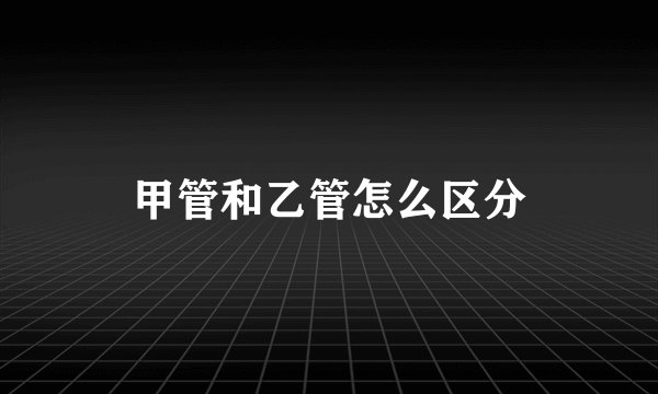 甲管和乙管怎么区分