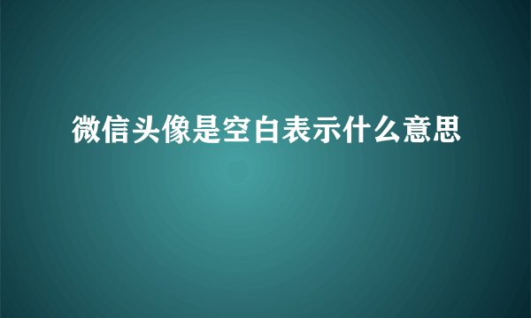 微信头像是空白表示什么意思
