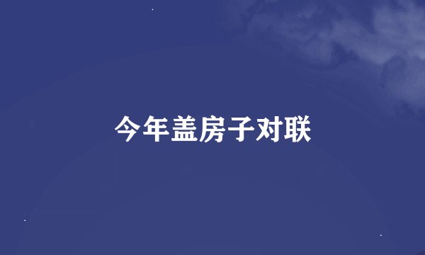 今年盖房子对联