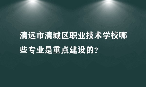 清远市清城区职业技术学校哪些专业是重点建设的？