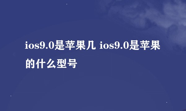 ios9.0是苹果几 ios9.0是苹果的什么型号