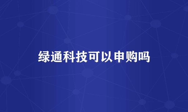 绿通科技可以申购吗