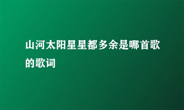 山河太阳星星都多余是哪首歌的歌词