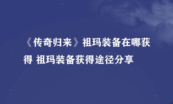 《传奇归来》祖玛装备在哪获得 祖玛装备获得途径分享