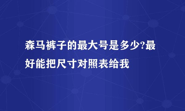 森马裤子的最大号是多少?最好能把尺寸对照表给我