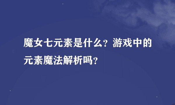 魔女七元素是什么？游戏中的元素魔法解析吗？