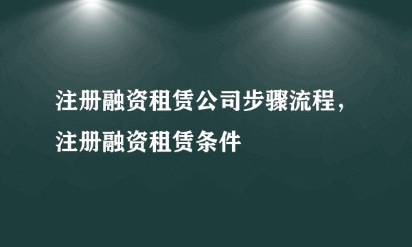 注册融资租赁公司步骤流程，注册融资租赁条件
