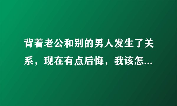 背着老公和别的男人发生了关系，现在有点后悔，我该怎么做？？