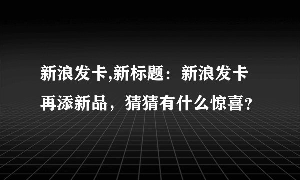 新浪发卡,新标题：新浪发卡再添新品，猜猜有什么惊喜？