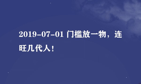 2019-07-01 门槛放一物，连旺几代人！