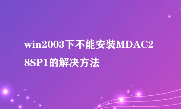 win2003下不能安装MDAC28SP1的解决方法