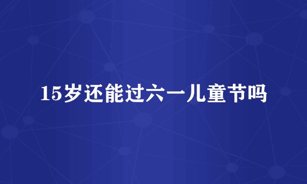 15岁还能过六一儿童节吗