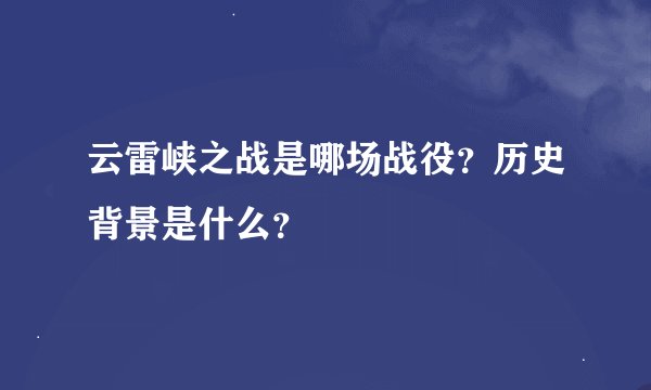 云雷峡之战是哪场战役？历史背景是什么？