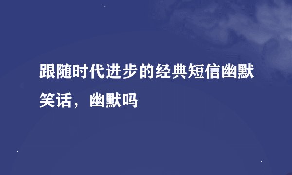 跟随时代进步的经典短信幽默笑话，幽默吗
