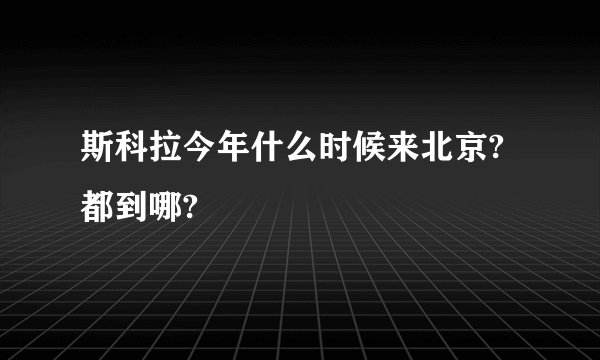 斯科拉今年什么时候来北京?都到哪?