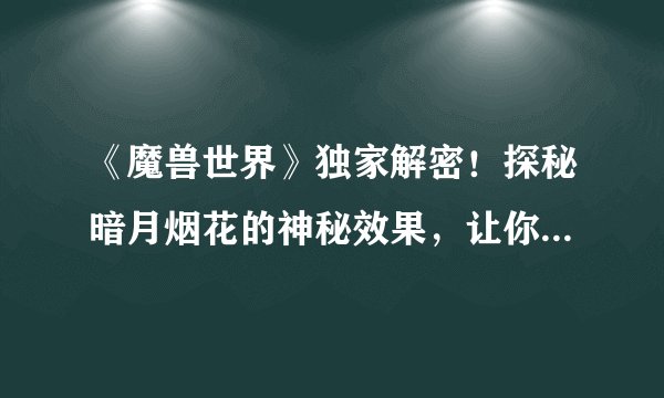 《魔兽世界》独家解密！探秘暗月烟花的神秘效果，让你的冒险更加绚丽多彩！