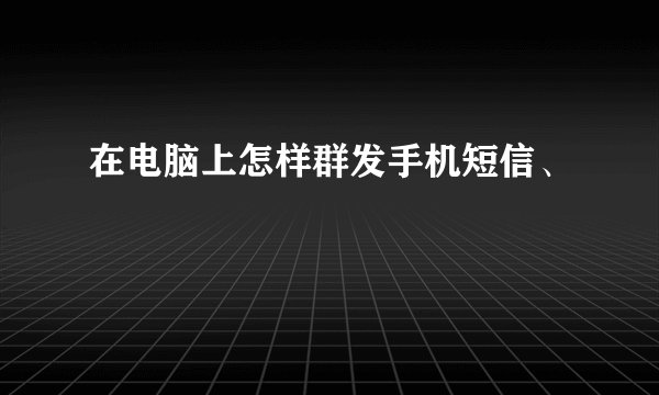 在电脑上怎样群发手机短信、