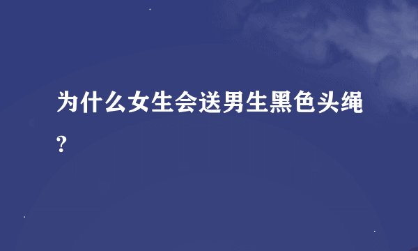 为什么女生会送男生黑色头绳?