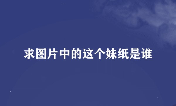 求图片中的这个妹纸是谁