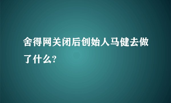 舍得网关闭后创始人马健去做了什么?