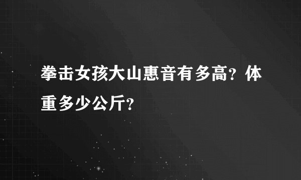 拳击女孩大山惠音有多高？体重多少公斤？